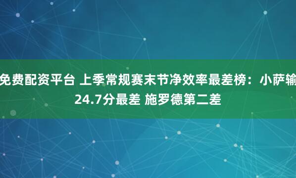 免费配资平台 上季常规赛末节净效率最差榜：小萨输24.7分最差 施罗德第二差