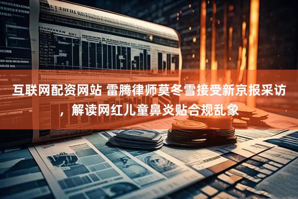 互联网配资网站 雷腾律师莫冬雪接受新京报采访，解读网红儿童鼻炎贴合规乱象