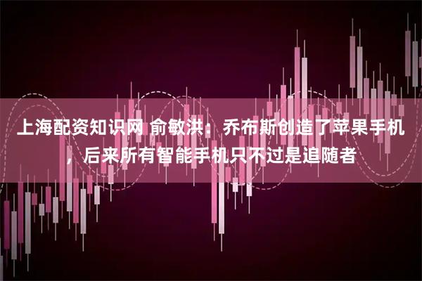 上海配资知识网 俞敏洪:乔布斯创造了苹果手机,后来所有智能手机只不过是追随者