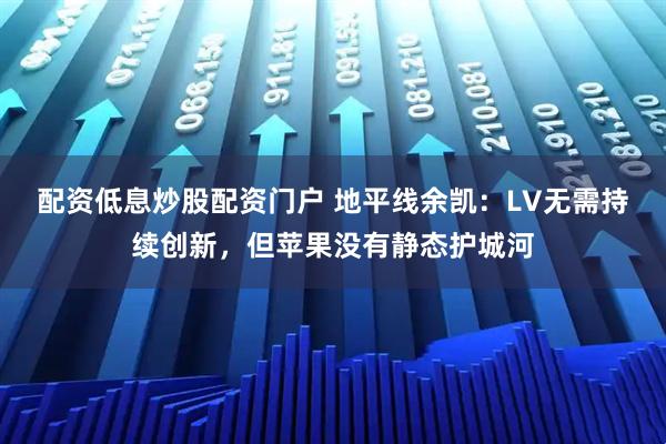 配资低息炒股配资门户 地平线余凯：LV无需持续创新，但苹果没有静态护城河