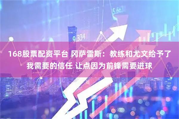 168股票配资平台 冈萨雷斯：教练和尤文给予了我需要的信任 让点因为前锋需要进球