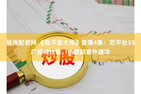 短线配资网 《我不是大师》首播4集：双平台35广招商炸裂，热度却意外遇冷