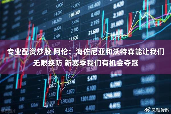 专业配资炒股 阿伦：海佐尼亚和沃特森能让我们无限换防 新赛季我们有机会夺冠