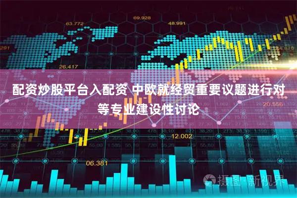 配资炒股平台入配资 中欧就经贸重要议题进行对等专业建设性讨论