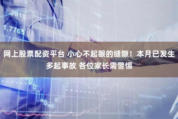 网上股票配资平台 小心不起眼的缝隙！本月已发生多起事故 各位家长需警惕
