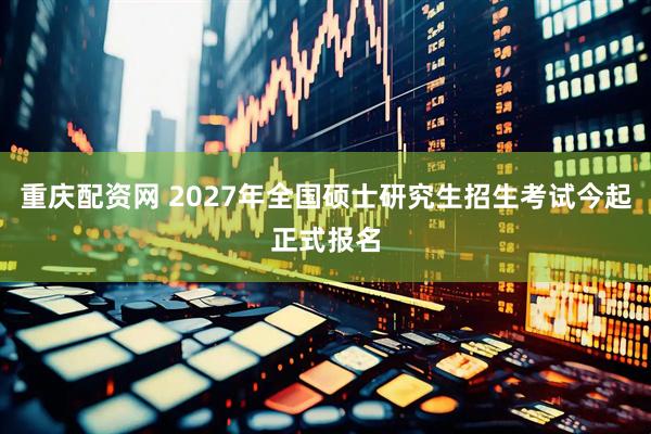 重庆配资网 2027年全国硕士研究生招生考试今起正式报名