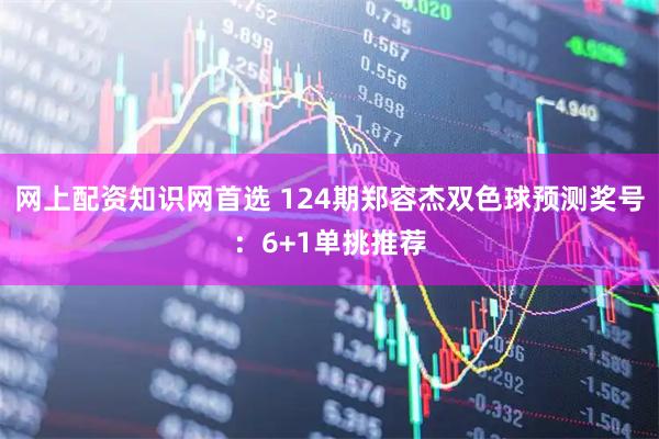 网上配资知识网首选 124期郑容杰双色球预测奖号：6+1单挑推荐