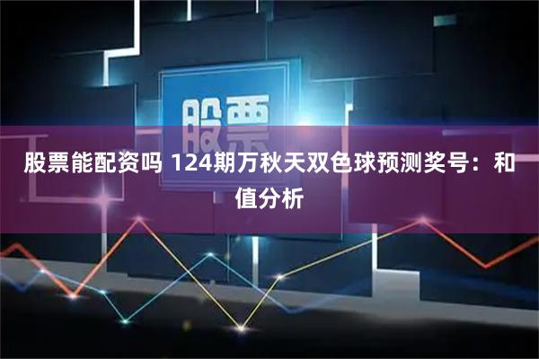 股票能配资吗 124期万秋天双色球预测奖号：和值分析