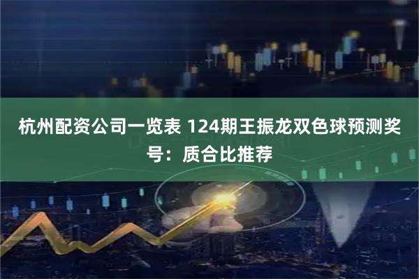 杭州配资公司一览表 124期王振龙双色球预测奖号：质合比推荐